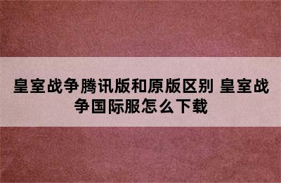 皇室战争腾讯版和原版区别 皇室战争国际服怎么下载